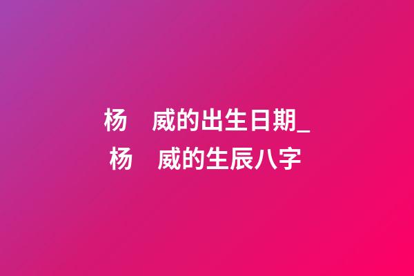 杨　威的出生日期_ 杨　威的生辰八字